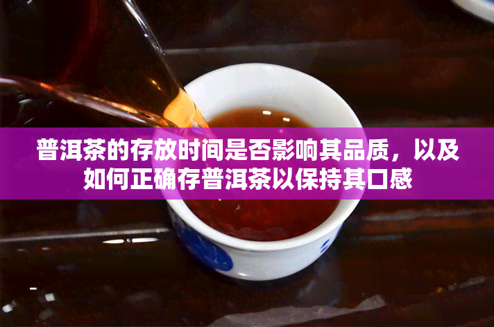 普洱茶的存放时间是否影响其品质，以及如何正确存普洱茶以保持其口感