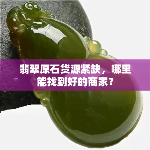 翡翠原石货源紧缺，哪里能找到好的商家？