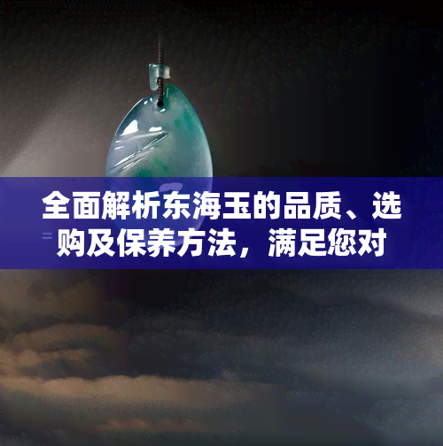 全面解析东海玉的品质、选购及保养方法，满足您对东海玉的所有疑问