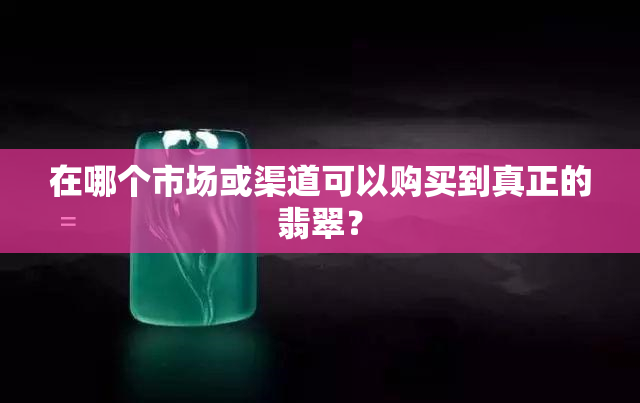 在哪个市场或渠道可以购买到真正的翡翠？