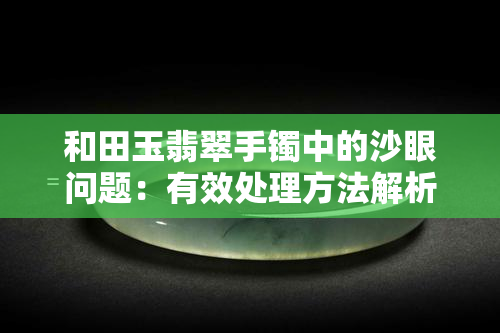 和田玉翡翠手镯中的沙眼问题：有效处理方法解析