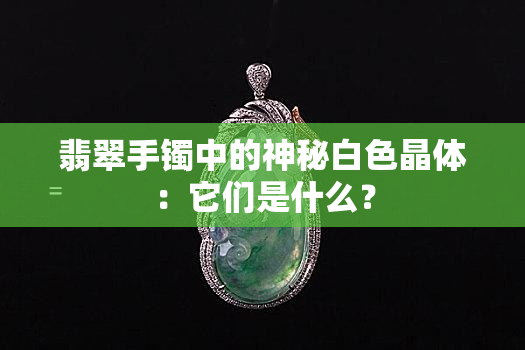 翡翠手镯中的神秘白色晶体：它们是什么？