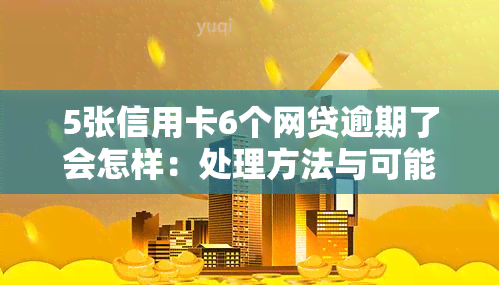 5张信用卡6个网贷逾期了会怎样：处理方法与可能后果