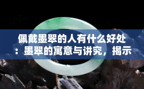 佩戴墨翠的人有什么好处：墨翠的寓意与讲究，揭示佩戴者的优势与禁忌。