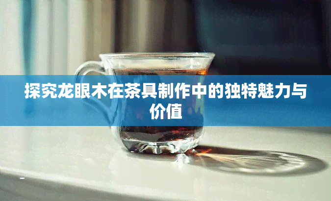 探究龙眼木在茶具制作中的独特魅力与价值