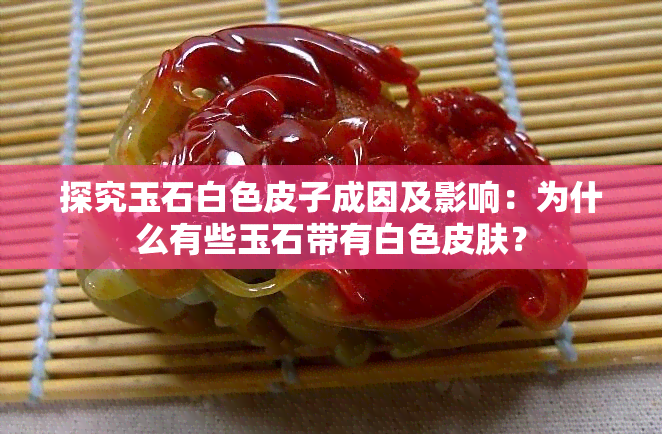 探究玉石白色皮子成因及影响：为什么有些玉石带有白色皮肤？