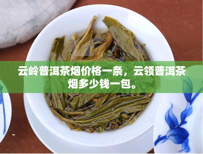 云岭普洱茶价格一条，云领普洱茶多少钱一包。