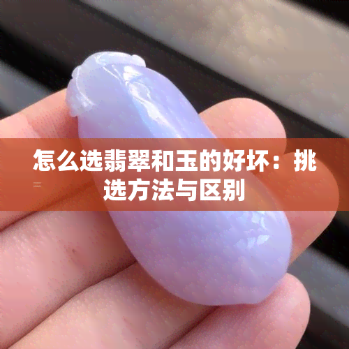 怎么选翡翠和玉的好坏：挑选方法与区别