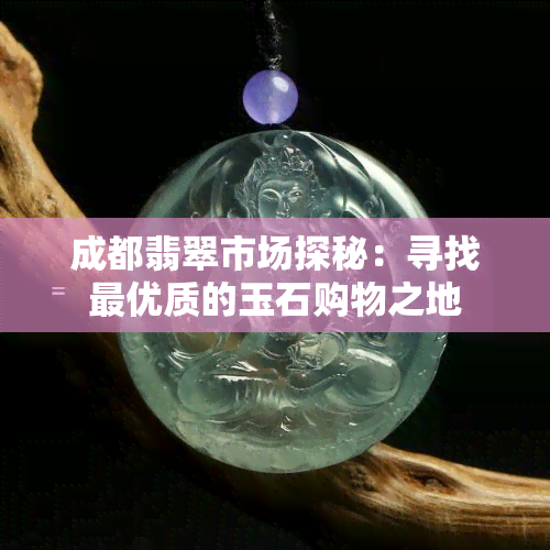 成都翡翠市场探秘：寻找更优质的玉石购物之地