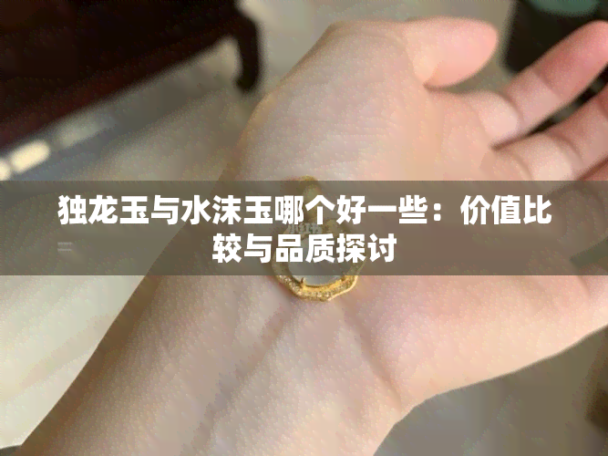 独龙玉与水沫玉哪个好一些：价值比较与品质探讨