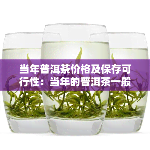 当年普洱茶价格及保存可行性：当年的普洱茶一般多少钱一斤、一盒？能喝吗？