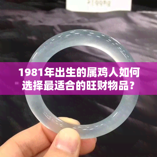 1981年出生的属鸡人如何选择最适合的旺财物品？