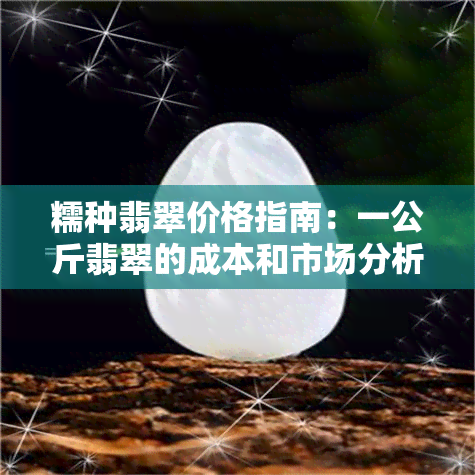 糯种翡翠价格指南：一公斤翡翠的成本和市场分析