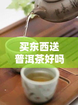 买东西送普洱茶好吗？女生送茶送普洱茶好吗？