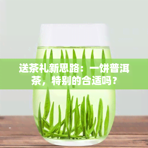 送茶礼新思路：一饼普洱茶，特别的合适吗？