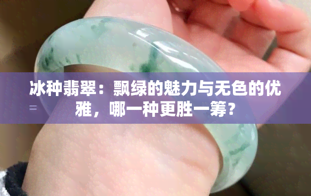 冰种翡翠：飘绿的魅力与无色的优雅，哪一种更胜一筹？