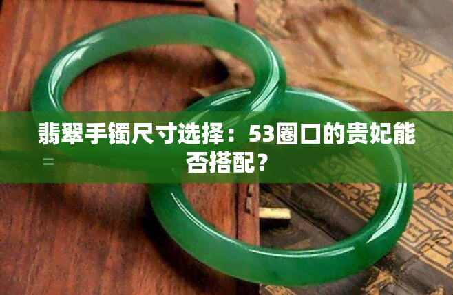 翡翠手镯尺寸选择：53圈口的贵妃能否搭配？