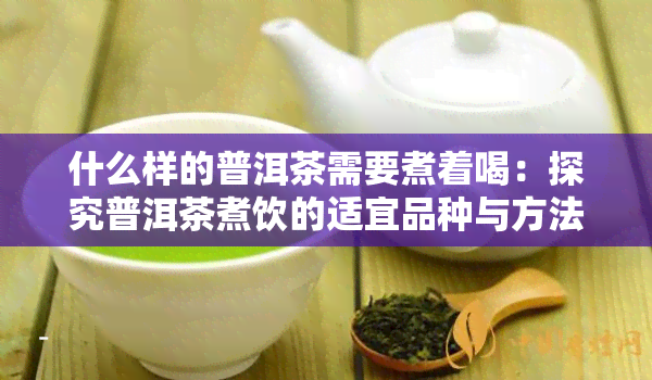 什么样的普洱茶需要煮着喝：探究普洱茶煮饮的适宜品种与方法