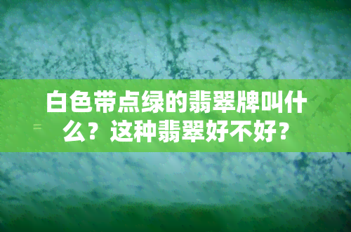 白色带点绿的翡翠牌叫什么？这种翡翠好不好？