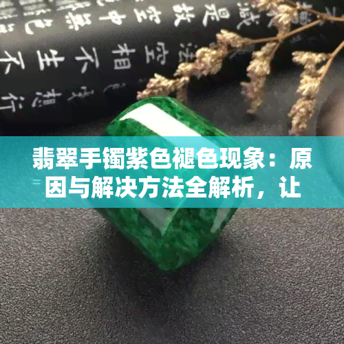 翡翠手镯紫色褪色现象：原因与解决方法全解析，让你的翡翠更持久亮丽！