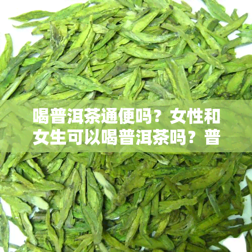 喝普洱茶通便吗？女性和女生可以喝普洱茶吗？普洱茶能帮助大便通畅吗？