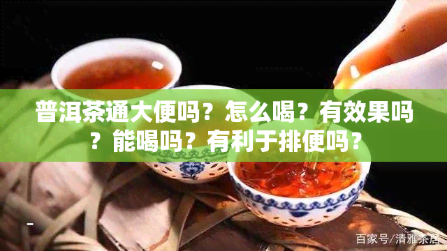 普洱茶通大便吗？怎么喝？有效果吗？能喝吗？有利于排便吗？