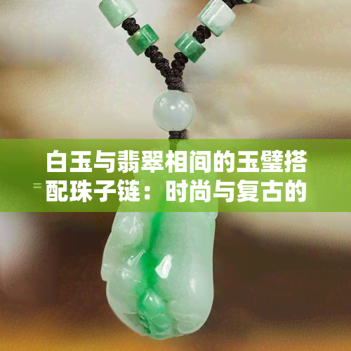 白玉与翡翠相间的玉璧搭配珠子链：时尚与复古的完美融合