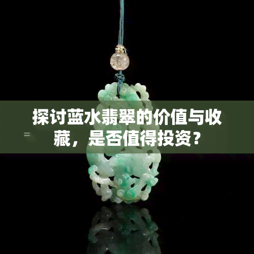 探讨蓝水翡翠的价值与收藏，是否值得投资？