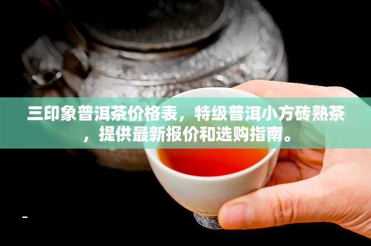 三印象普洱茶价格表，特级普洱小方砖熟茶，提供最新报价和选购指南。