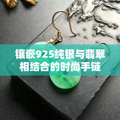 镶嵌925纯银与翡翠相结合的时尚手链，佩戴效果如何？