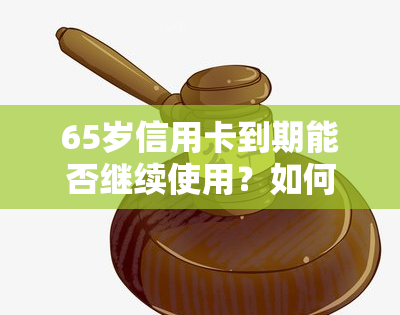 65岁信用卡到期能否继续使用？如何处理？