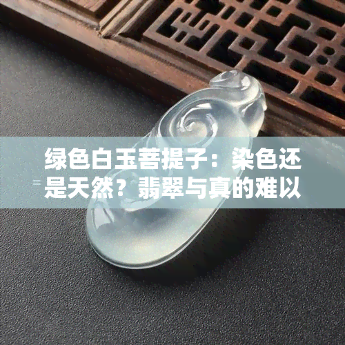 绿色白玉菩提子：染色还是天然？翡翠与真的难以分辨