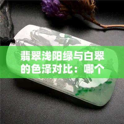 翡翠浅阳绿与白翠的色泽对比：哪个更受欢迎？