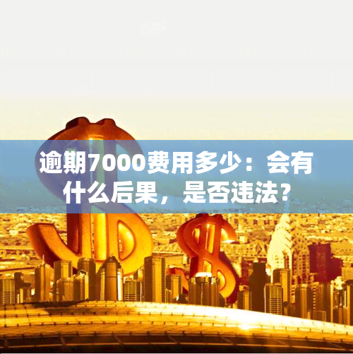 逾期7000费用多少：会有什么后果，是否违法？