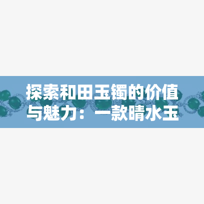 探索和田玉镯的价值与魅力：一款晴水玉镯的深度解读