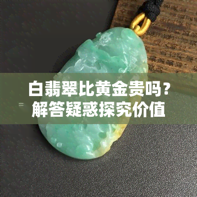 白翡翠比黄金贵吗？解答疑惑探究价值差异