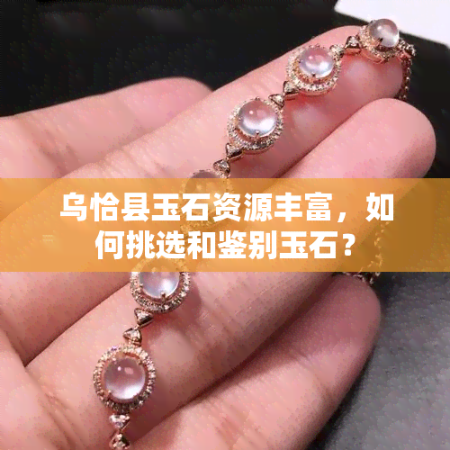 乌恰县玉石资源丰富，如何挑选和鉴别玉石？