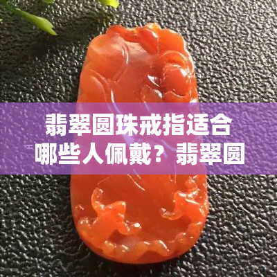 翡翠圆珠戒指适合哪些人佩戴？翡翠圆珠戒指是否优质？