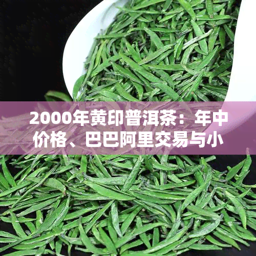 2000年黄印普洱茶：年中价格、巴巴阿里交易与小黄茶饼详情