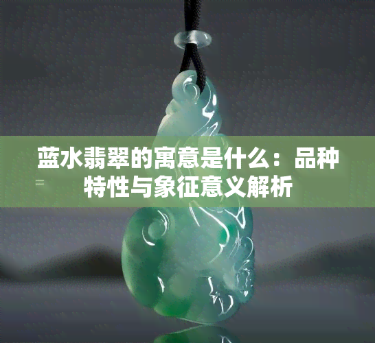 蓝水翡翠的寓意是什么：品种特性与象征意义解析