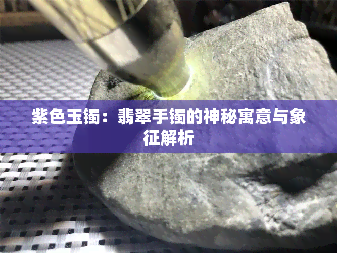 紫色玉镯：翡翠手镯的神秘寓意与象征解析