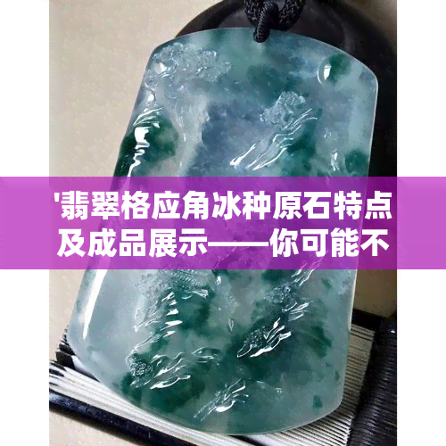 '翡翠格应角冰种原石特点及成品展示——你可能不知道的翡翠格应角惊喜'