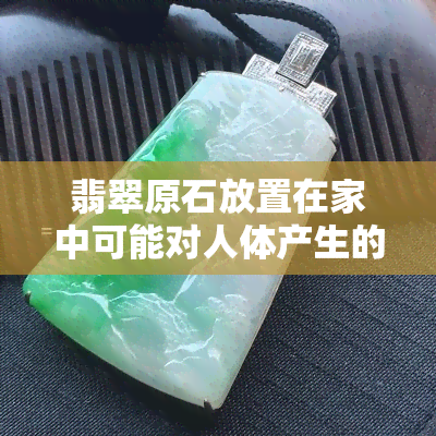 翡翠原石放置在家中可能对人体产生的影响及其防护方法