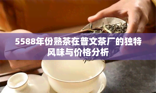 5588年份熟茶在普文茶厂的独特风味与价格分析