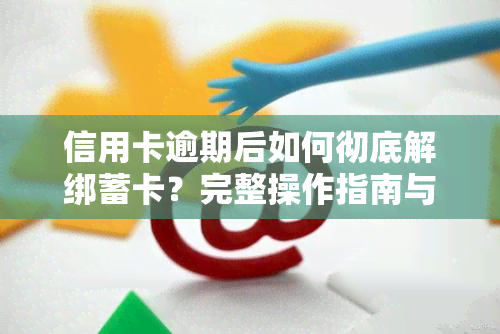 信用卡逾期后如何彻底解绑蓄卡？完整操作指南与注意事项