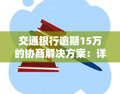 交通银行逾期15万的协商解决方案：详细步骤和成功案例分享