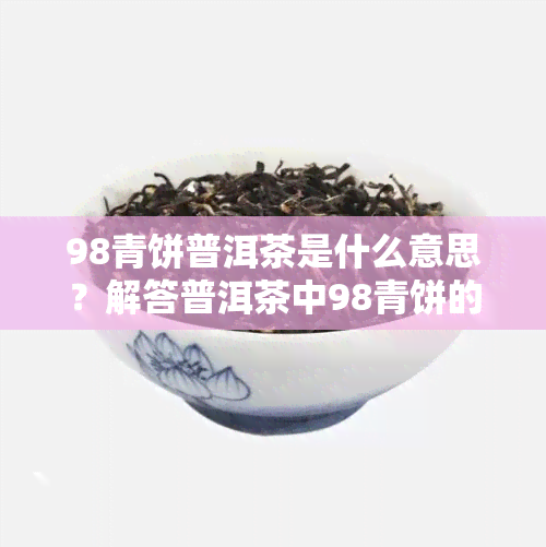 98青饼普洱茶是什么意思？解答普洱茶中98青饼的含义与特点