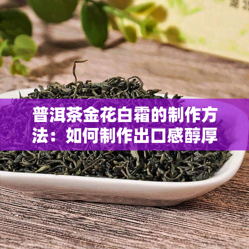 普洱茶金花白霜的制作方法：如何制作出口感醇厚、香气浓的普洱茶金花白霜