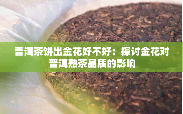 普洱茶饼出金花好不好：探讨金花对普洱熟茶品质的影响