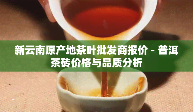 新云南原产地茶叶批发商报价 - 普洱茶砖价格与品质分析